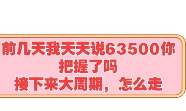 前两天我天天说把握63500你把握了吗，大周期级别才能赚大肉，听完